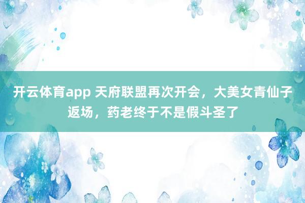 开云体育app 天府联盟再次开会，大美女青仙子返场，药老终于不是假斗圣了