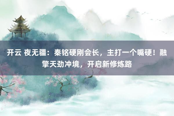 开云 夜无疆:秦铭硬刚会长,主打一个嘴硬!融擎天劲冲境,开启新修炼路