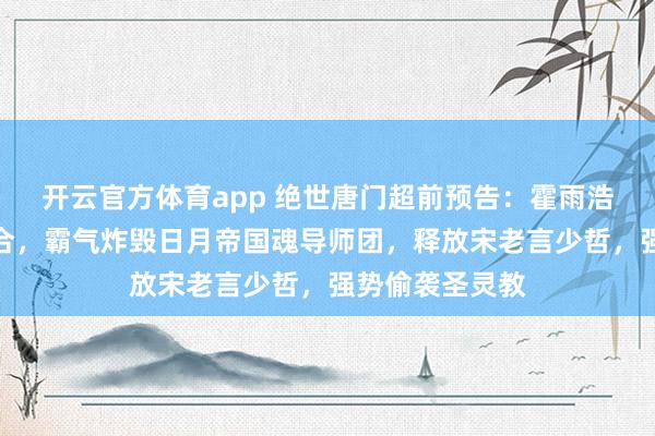 开云官方体育app 绝世唐门超前预告：霍雨浩南宫碗里应外合，霸气炸毁日月帝国魂导师团，释放宋老言少哲，强势偷袭圣灵教