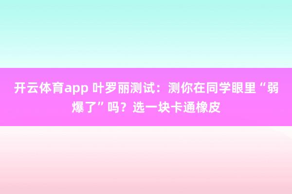 开云体育app 叶罗丽测试：测你在同学眼里“弱爆了”吗？选一块卡通橡皮