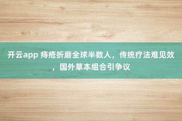 开云app 痔疮折磨全球半数人,传统疗法难见效,国外草本组合引争议