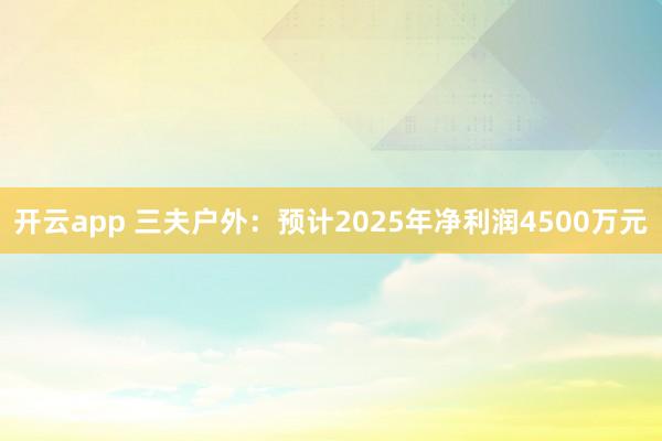 开云app 三夫户外：预计2025年净利润4500万元