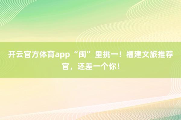 开云官方体育app “闽” 里挑一！福建文旅推荐官，<a href=
