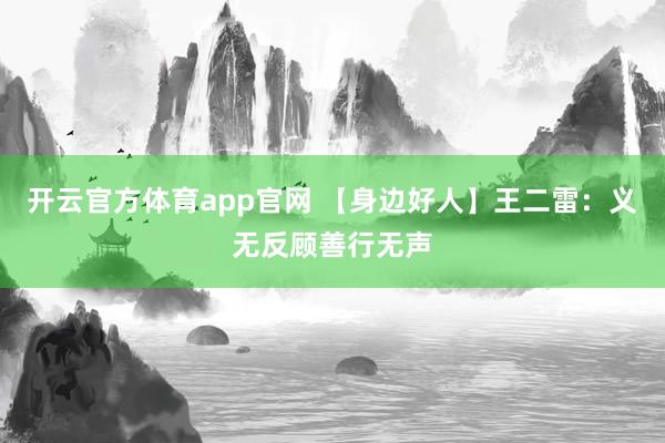 开云官方体育app官网 【身边好人】王二雷:义无反顾善行无声