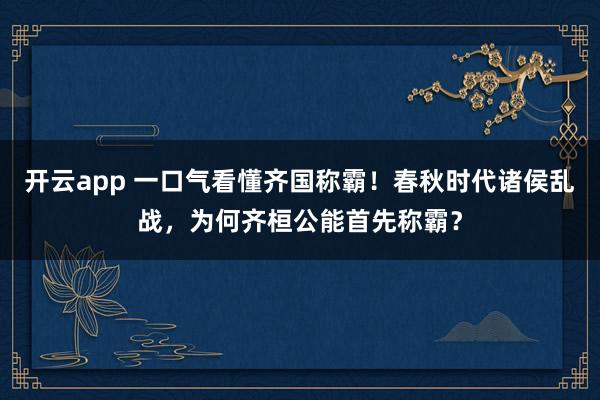 开云app 一口气看懂齐国称霸！春秋时代诸侯乱战，为何齐桓公能首先称霸？