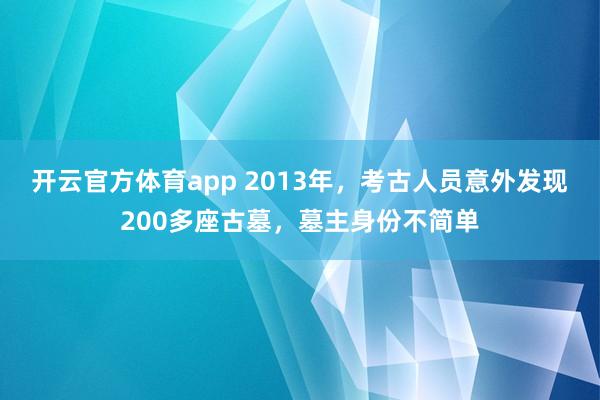 开云官方体育app 2013年,考古人员意外发现200多座古墓,墓主身份不简单