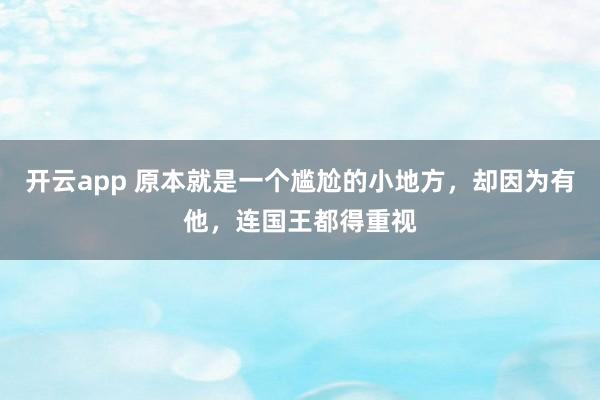 开云app 原本就是一个尴尬的小地方，却因为有他，连国王都得重视