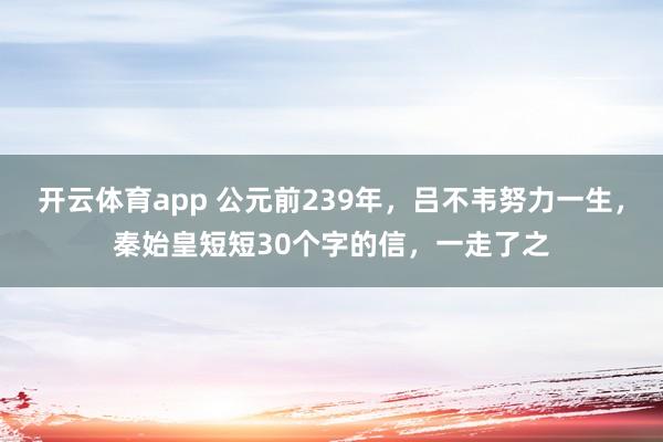 开云体育app 公元前239年,吕不韦努力一生,秦始皇短短30个字的信,一走了之