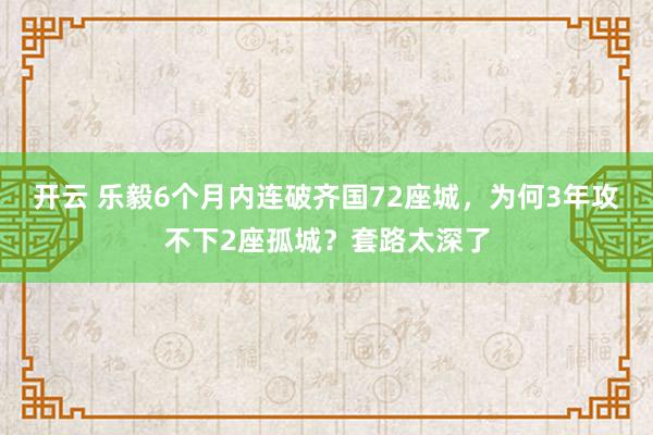 开云 乐毅6个月内连破齐国72座城,为何3年攻不下2座孤城?套路太深了