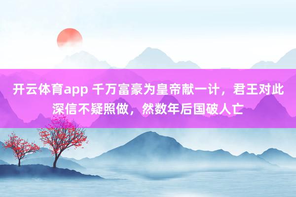 开云体育app 千万富豪为皇帝献一计,君王对此深信不疑照做,然数年后国破人亡