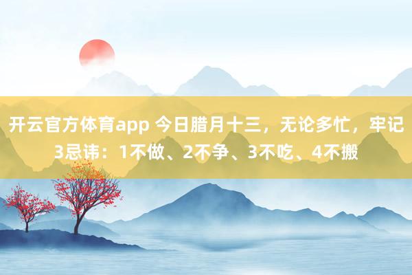 开云官方体育app 今日腊月十三,无论多忙,牢记3忌讳:1不做、2不争、3不吃、4不搬