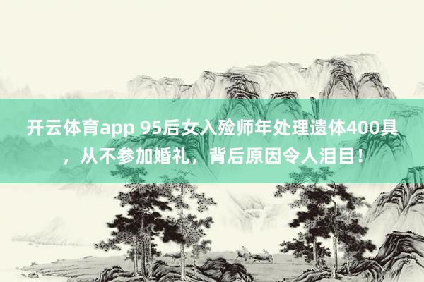 开云体育app 95后女入殓师年处理遗体400具，从不参加婚礼，背后原因令人泪目！