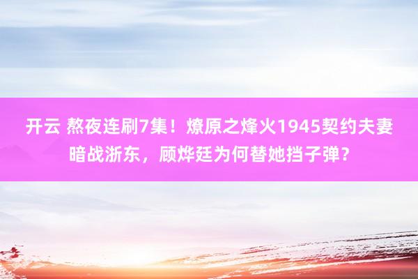 开云 熬夜连刷7集！燎原之烽火1945契约夫妻暗战浙东，顾烨廷为何替她挡子弹？