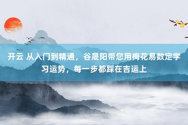 开云 从入门到精通，谷晟阳带您用梅花易数定学习运势，每一步都踩在吉运上