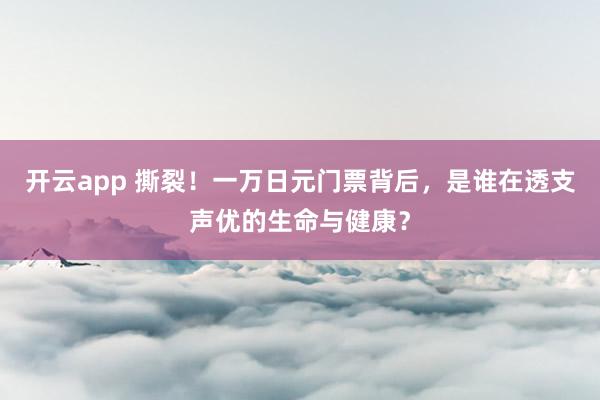 开云app 撕裂！一万日元门票背后，是谁在透支声优的生命与健康？