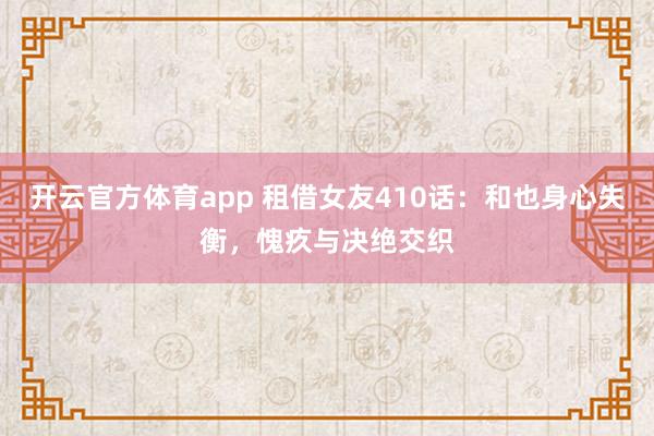 开云官方体育app 租借女友410话：和也身心失衡，愧疚与决绝交织