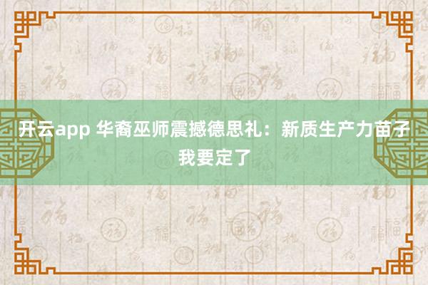 开云app 华裔巫师震撼德思礼：新质生产力苗子我要定了