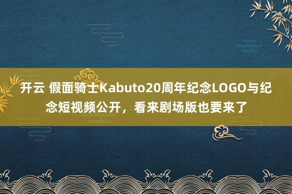开云 假面骑士Kabuto20周年纪念LOGO与纪念短视频公开,看来剧场版也要来了