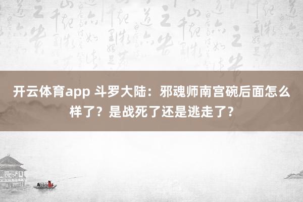 开云体育app 斗罗大陆：邪魂师南宫碗后面怎么样了？是战死了还是逃走了？