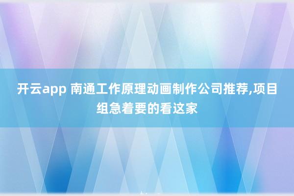 开云app 南通工作原理动画制作公司推荐，项目组急着要的看这家