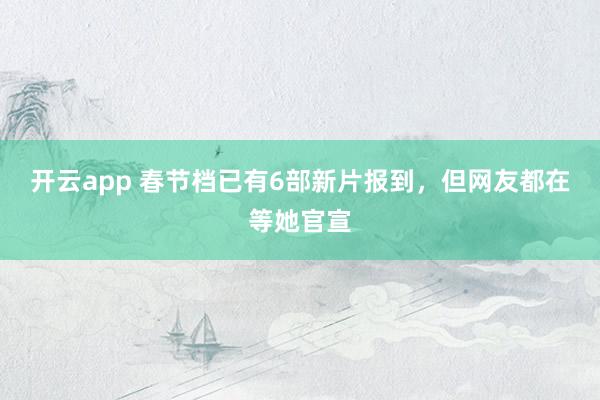 开云app 春节档已有6部新片报到,但网友都在等她官宣