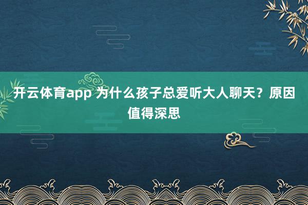 开云体育app 为什么孩子总爱听大人聊天？原因值得深思