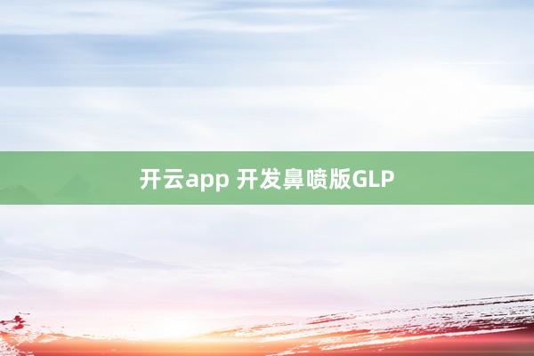 开云app 开发鼻喷版GLP
