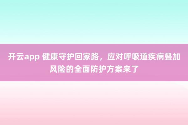 开云app 健康守护回家路,应对呼吸道疾病叠加风险的全面防护方案来了