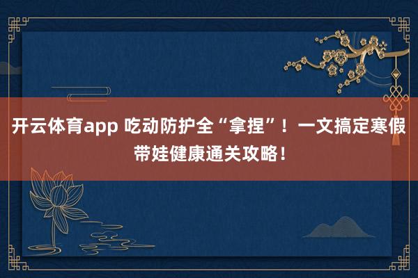 开云体育app 吃动防护全“拿捏”！一文搞定寒假带娃健康通关攻略！