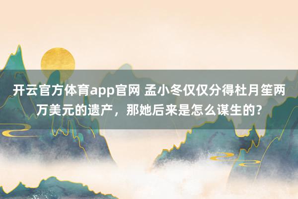开云官方体育app官网 孟小冬仅仅分得杜月笙两万美元的遗产,那她后来是怎么谋生的?