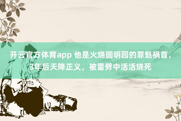 开云官方体育app 他是火烧圆明园的罪魁祸首，3年后天降正义，被雷劈中活活烧死