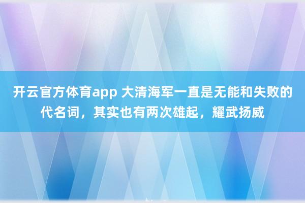 开云官方体育app 大清海军一直是无能和失败的代名词,其实也有两次雄起,耀武扬威