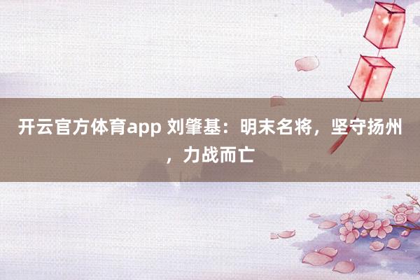 开云官方体育app 刘肇基：明末名将，坚守扬州，力战而亡