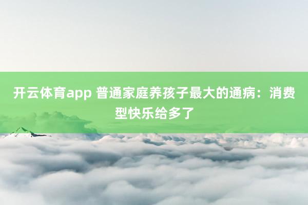 开云体育app 普通家庭养孩子最大的通病：消费型快乐给多了