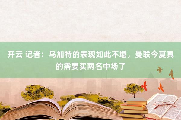 开云 记者:乌加特的表现如此不堪,曼联今夏真的需要买两名中场了