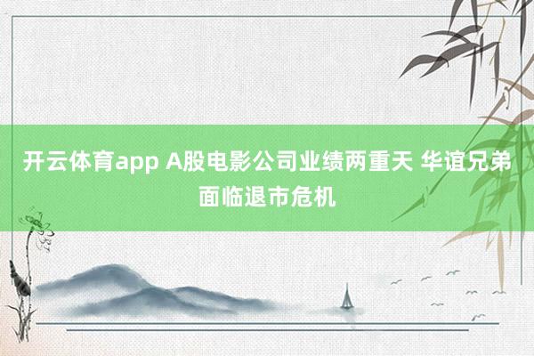 开云体育app A股电影公司业绩两重天 华谊兄弟面临退市危机