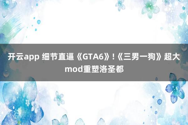 开云app 细节直逼《GTA6》!《三男一狗》超大mod重塑洛圣都