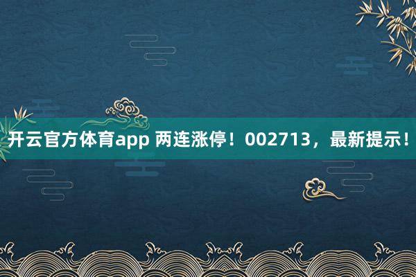 开云官方体育app 两连涨停!002713,最新提示!