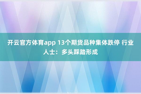 开云官方体育app 13个期货品种集体跌停 行业人士：多头踩踏形成