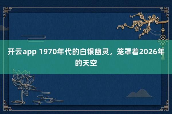 开云app 1970年代的白银幽灵，笼罩着2026年的天空