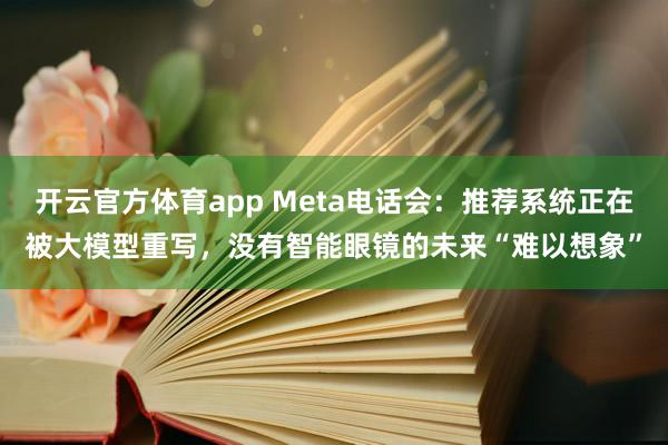 开云官方体育app Meta电话会：推荐系统正在被大模型重写，没有智能眼镜的未来“难以想象”
