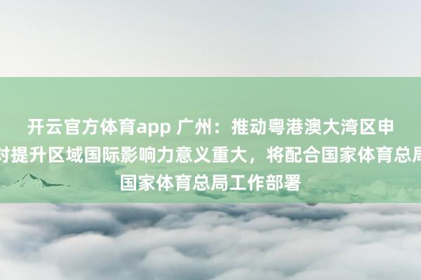 开云官方体育app 广州：推动粤港澳大湾区申办世界杯对提升区域国际影响力意义重大，将配合国家体育总局工作部署