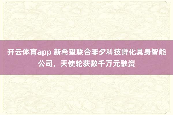 开云体育app 新希望联合非夕科技孵化具身智能公司,天使轮获数千万元融资