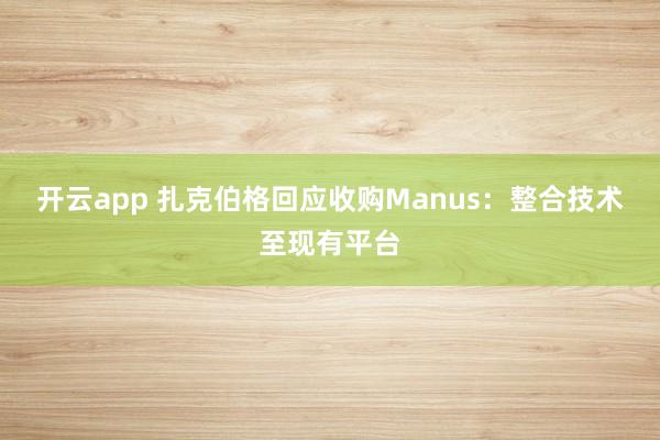 开云app 扎克伯格回应收购Manus:整合技术至现有平台