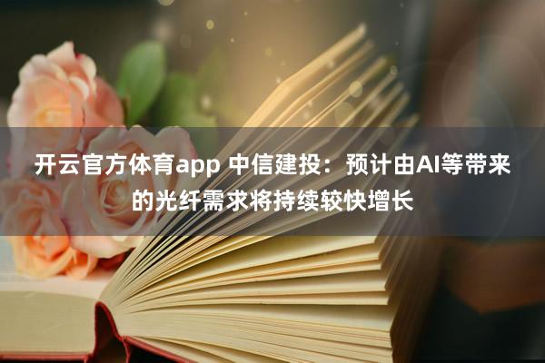 开云官方体育app 中信建投：预计由AI等带来的光纤需求将持续较快增长