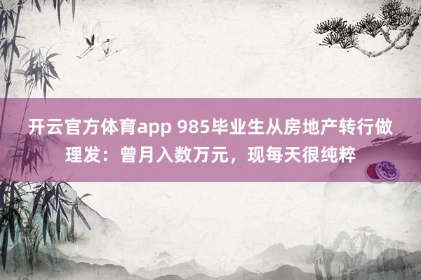 开云官方体育app 985毕业生从房地产转行做理发：曾月入数万元，现每天很纯粹