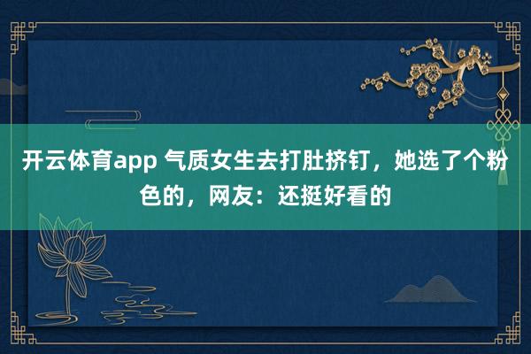 开云体育app 气质女生去打肚挤钉，她选了个粉色的，网友：还挺好看的