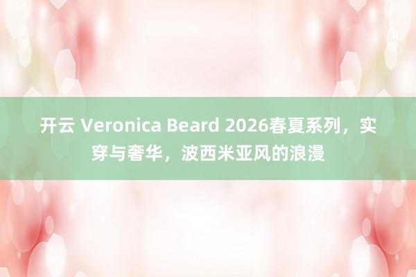开云 Veronica Beard 2026春夏系列，实穿与奢华，波西米亚风的浪漫