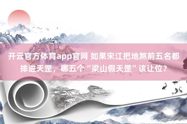 开云官方体育app官网 如果宋江把地煞前五名都排进天罡，哪五个“梁山假天罡”该让位？