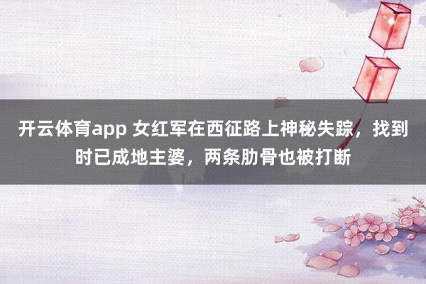 开云体育app 女红军在西征路上神秘失踪，找到时已成地主婆，两条肋骨也被打断